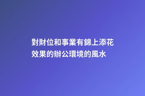 對財位和事業有錦上添花效果的辦公環境的風水