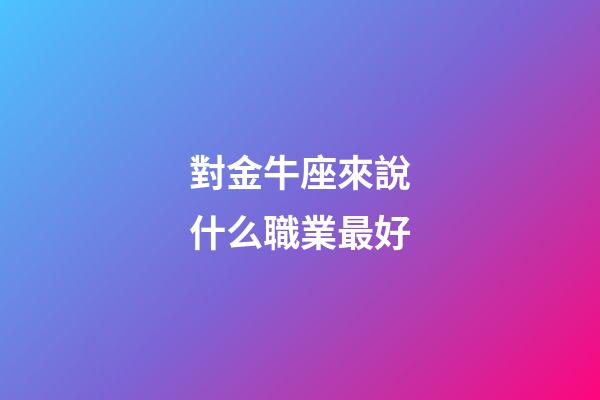 對金牛座來說什么職業最好-第1張-星座運勢-玄機派