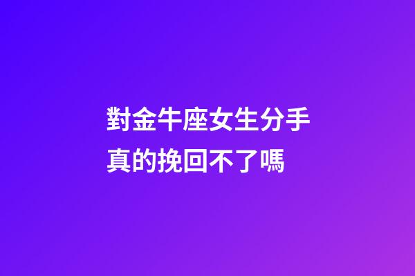 對金牛座女生分手真的挽回不了嗎-第1張-星座運勢-玄機派