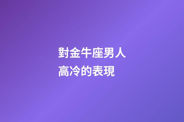 對金牛座男人高冷的表現-第1張-星座運勢-玄機派
