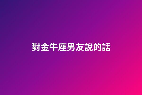 對金牛座男友說的話-第1張-星座運勢-玄機派