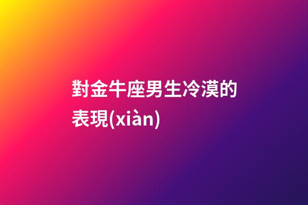 對金牛座男生冷漠的表現(xiàn)-第1張-星座運勢-玄機(jī)派
