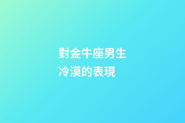 對金牛座男生冷漠的表現-第1張-星座運勢-玄機派
