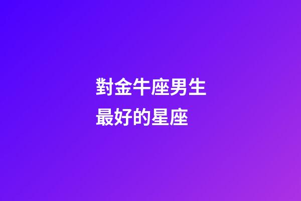 對金牛座男生最好的星座-第1張-星座運勢-玄機派