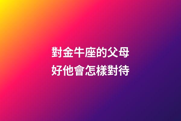 對金牛座的父母好他會怎樣對待-第1張-星座運勢-玄機派