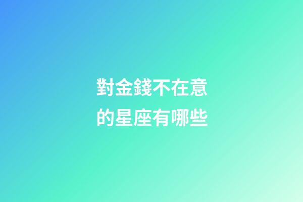 對金錢不在意的星座有哪些-第1張-星座運勢-玄機派