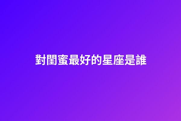 對閨蜜最好的星座是誰-第1張-星座運勢-玄機派