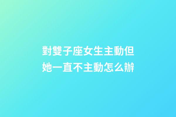 對雙子座女生主動但她一直不主動怎么辦-第1張-星座運勢-玄機派