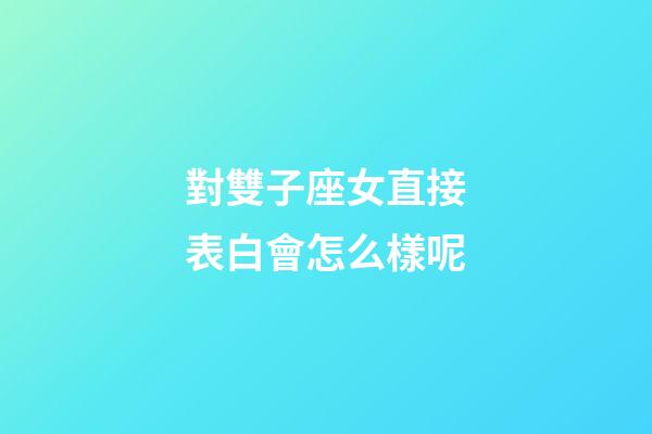 對雙子座女直接表白會怎么樣呢-第1張-星座運勢-玄機派