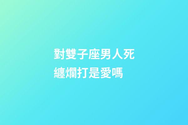 對雙子座男人死纏爛打是愛嗎-第1張-星座運勢-玄機派