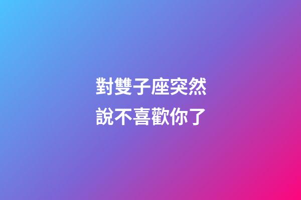 對雙子座突然說不喜歡你了-第1張-星座運勢-玄機(jī)派