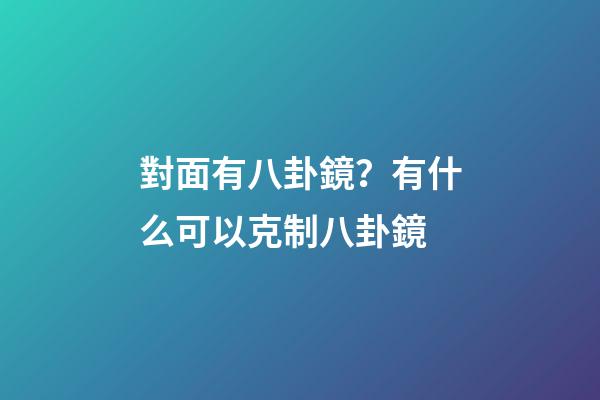 對面有八卦鏡？有什么可以克制八卦鏡