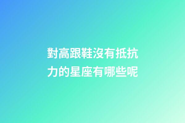 對高跟鞋沒有抵抗力的星座有哪些呢-第1張-星座運勢-玄機派