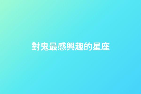 對鬼最感興趣的星座-第1張-星座運勢-玄機派