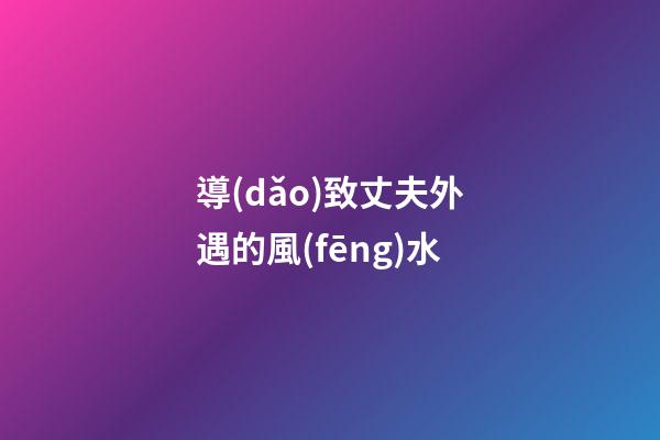 導(dǎo)致丈夫外遇的風(fēng)水