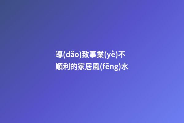 導(dǎo)致事業(yè)不順利的家居風(fēng)水