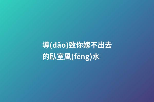 導(dǎo)致你嫁不出去的臥室風(fēng)水