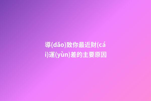 導(dǎo)致你最近財(cái)運(yùn)差的主要原因