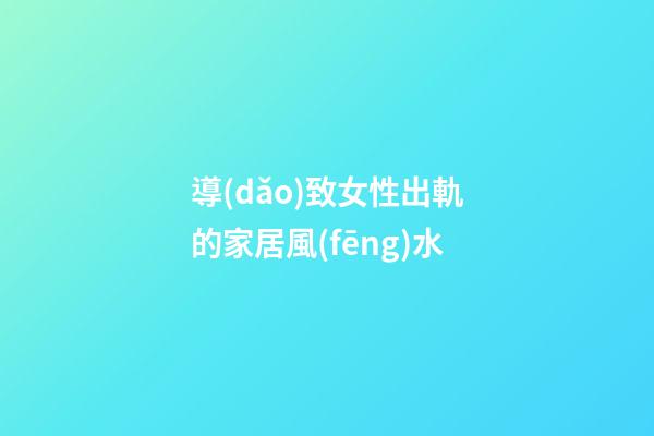 導(dǎo)致女性出軌的家居風(fēng)水