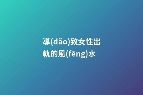 導(dǎo)致女性出軌的風(fēng)水