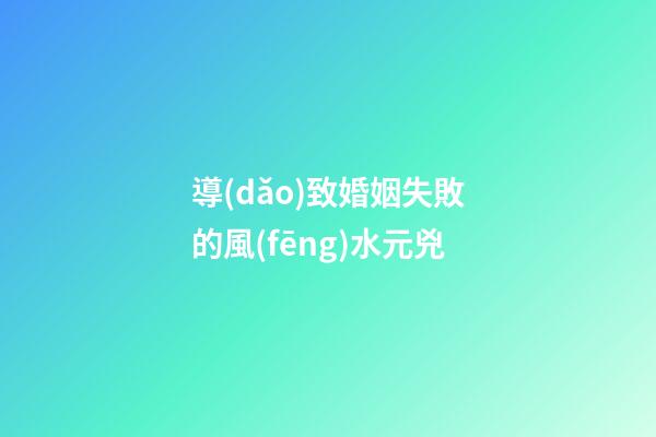 導(dǎo)致婚姻失敗的風(fēng)水元兇