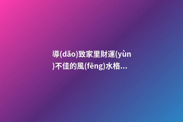導(dǎo)致家里財運(yùn)不佳的風(fēng)水格局