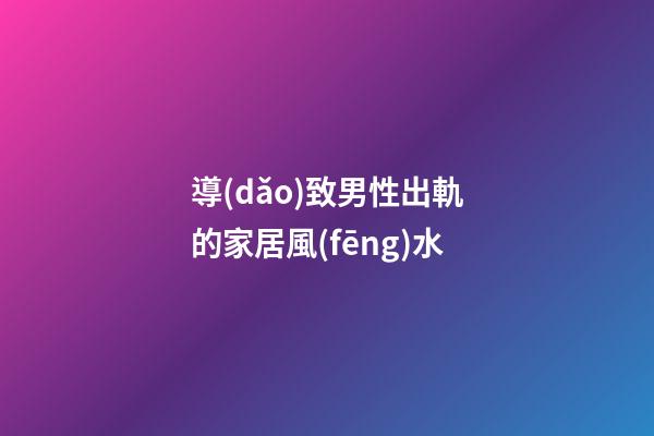 導(dǎo)致男性出軌的家居風(fēng)水
