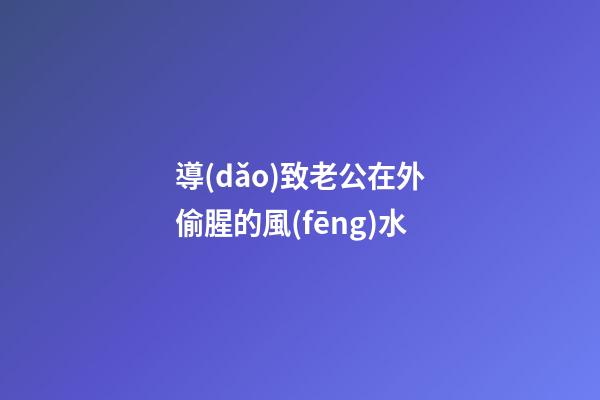 導(dǎo)致老公在外偷腥的風(fēng)水