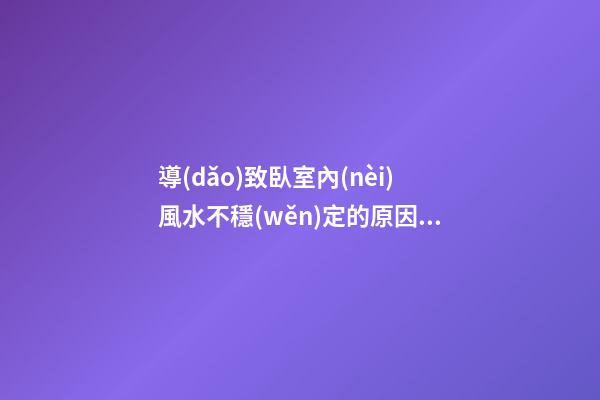 導(dǎo)致臥室內(nèi)風水不穩(wěn)定的原因都有哪些？