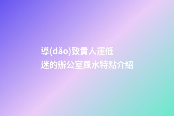 導(dǎo)致貴人運低迷的辦公室風水特點介紹