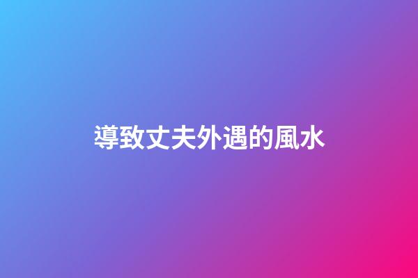 導致丈夫外遇的風水