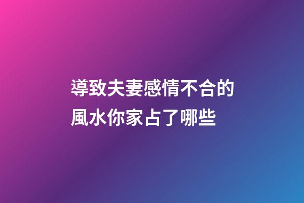 導致夫妻感情不合的風水你家占了哪些