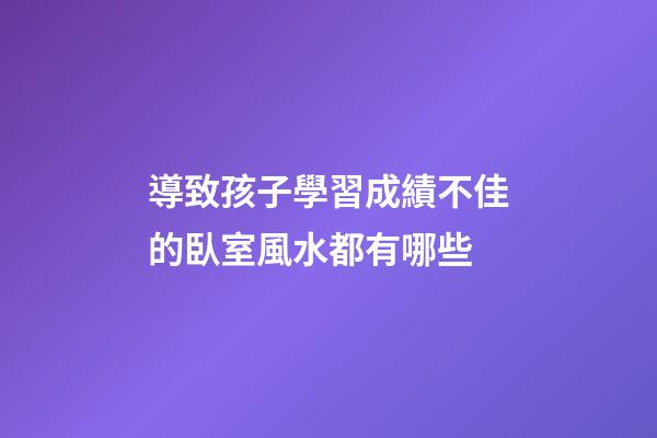 導致孩子學習成績不佳的臥室風水都有哪些
