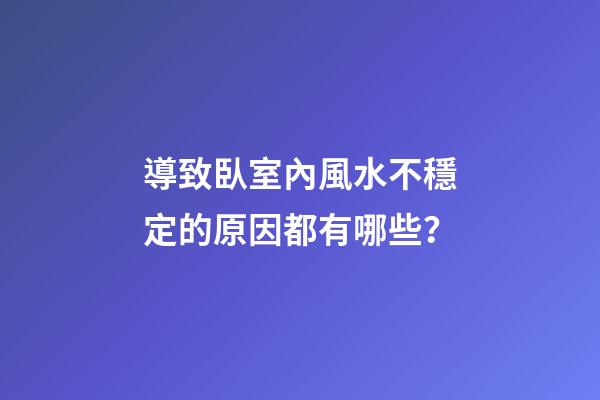 導致臥室內風水不穩定的原因都有哪些？