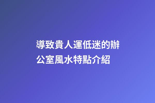導致貴人運低迷的辦公室風水特點介紹