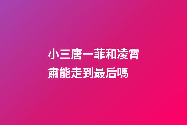 小三唐一菲和凌霄肅能走到最后嗎
