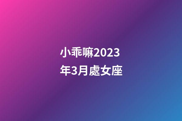 小乖嘛2023年3月處女座-第1張-星座運勢-玄機派
