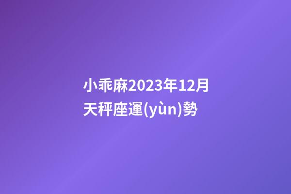 小乖麻2023年12月天秤座運(yùn)勢-第1張-星座運(yùn)勢-玄機(jī)派