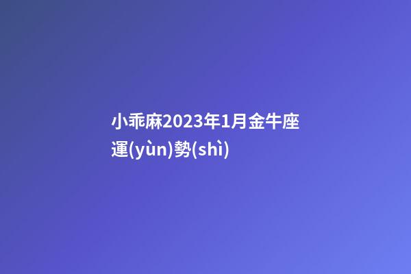 小乖麻2023年1月金牛座運(yùn)勢(shì)-第1張-星座運(yùn)勢(shì)-玄機(jī)派