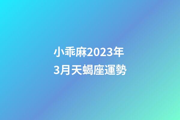 小乖麻2023年3月天蝎座運勢-第1張-星座運勢-玄機派