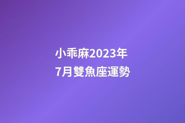 小乖麻2023年7月雙魚座運勢-第1張-星座運勢-玄機派