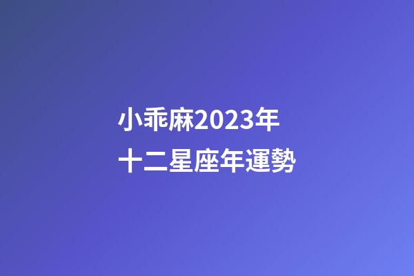 小乖麻2023年十二星座年運勢-第1張-星座運勢-玄機派