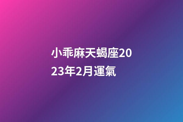 小乖麻天蝎座2023年2月運氣-第1張-星座運勢-玄機派