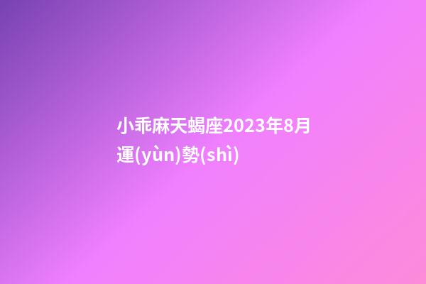 小乖麻天蝎座2023年8月運(yùn)勢(shì)-第1張-星座運(yùn)勢(shì)-玄機(jī)派