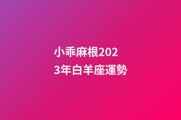 小乖麻根2023年白羊座運勢-第1張-星座運勢-玄機派