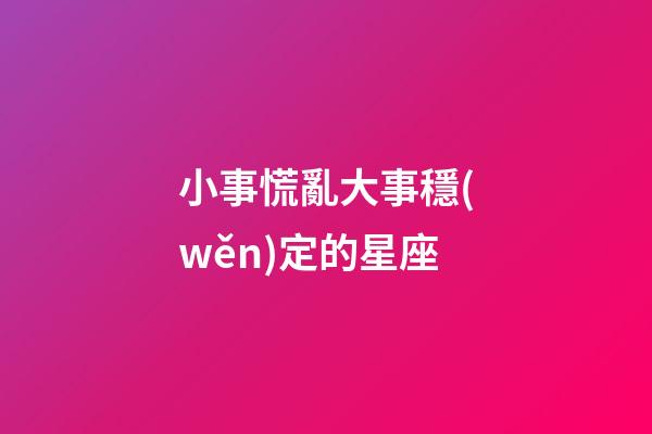 小事慌亂大事穩(wěn)定的星座-第1張-星座運(yùn)勢(shì)-玄機(jī)派
