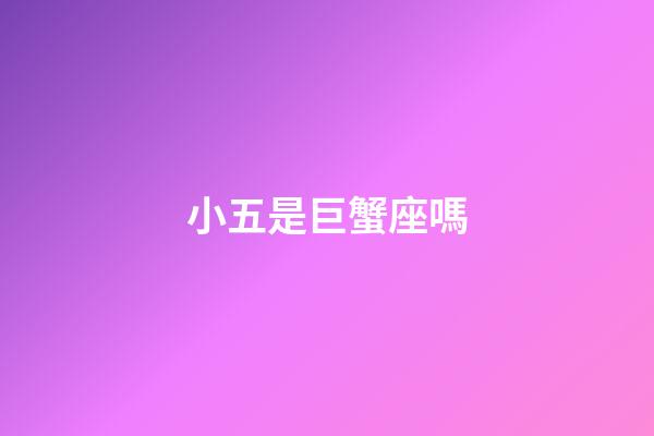 小五是巨蟹座嗎