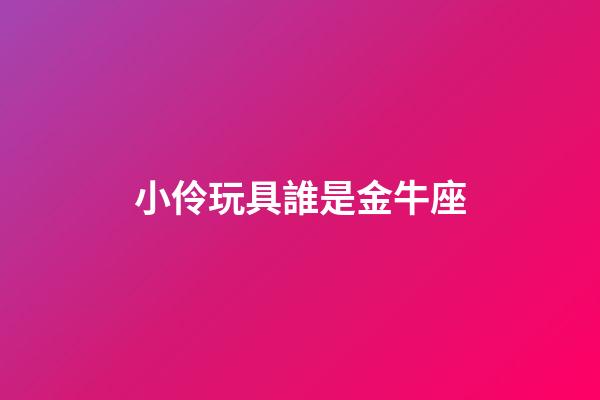 小伶玩具誰是金牛座