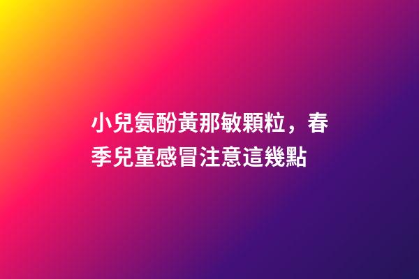 小兒氨酚黃那敏顆粒，春季兒童感冒注意這幾點-第1張-觀點-玄機派