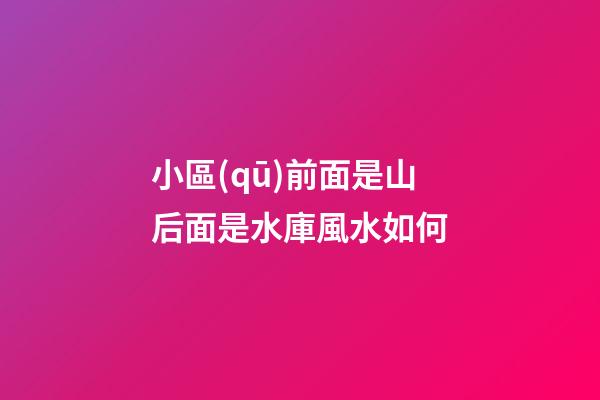 小區(qū)前面是山后面是水庫風水如何